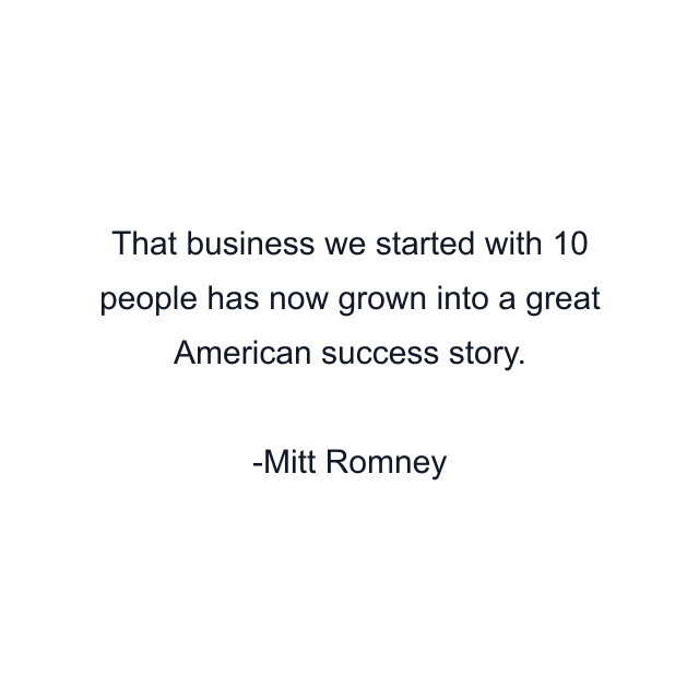 That business we started with 10 people has now grown into a great American success story.