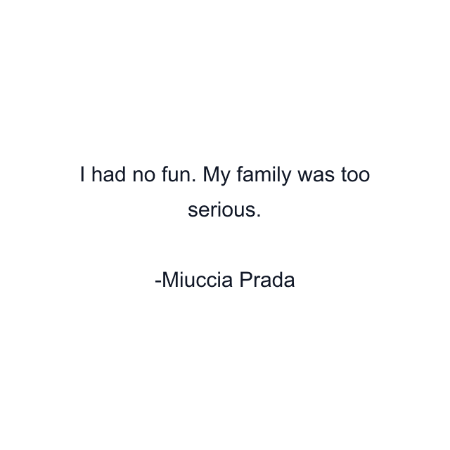 I had no fun. My family was too serious.