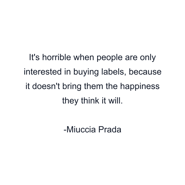 It's horrible when people are only interested in buying labels, because it doesn't bring them the happiness they think it will.