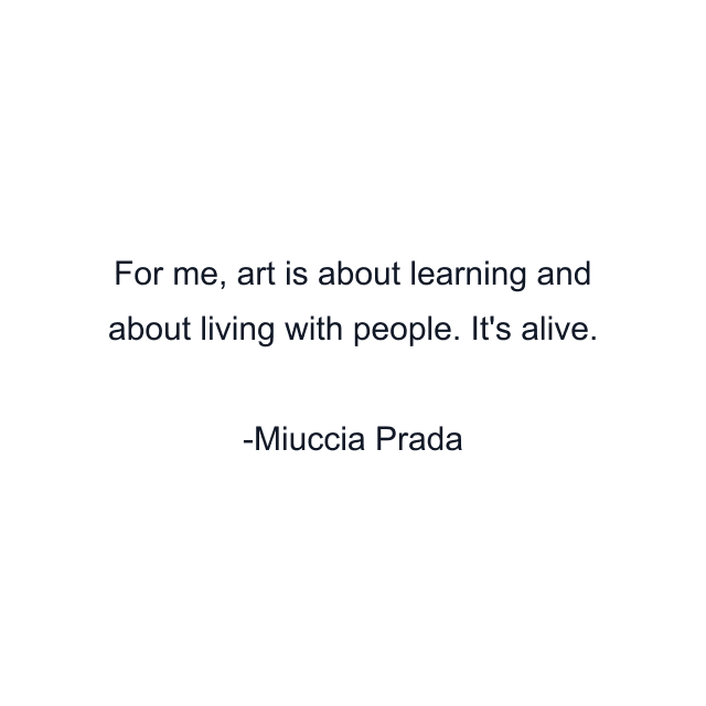 For me, art is about learning and about living with people. It's alive.