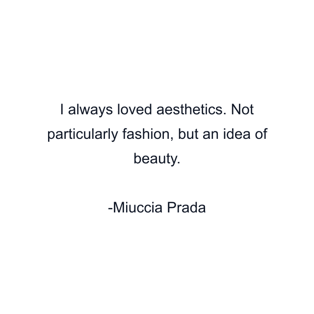 I always loved aesthetics. Not particularly fashion, but an idea of beauty.