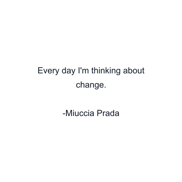 Every day I'm thinking about change.