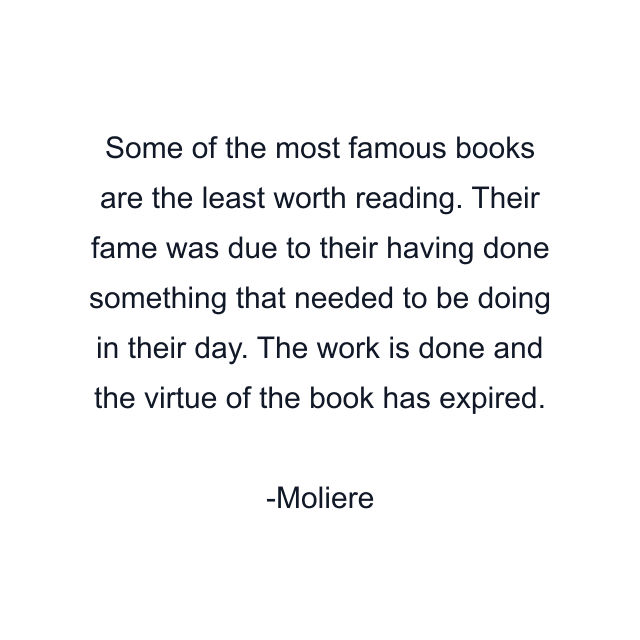 Some of the most famous books are the least worth reading. Their fame was due to their having done something that needed to be doing in their day. The work is done and the virtue of the book has expired.