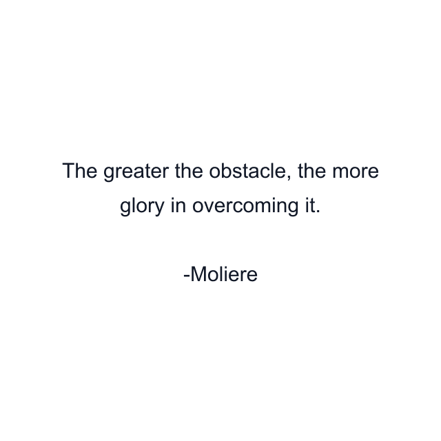 The greater the obstacle, the more glory in overcoming it.