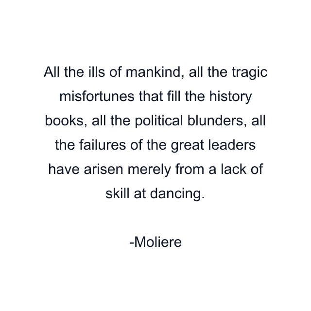 All the ills of mankind, all the tragic misfortunes that fill the history books, all the political blunders, all the failures of the great leaders have arisen merely from a lack of skill at dancing.