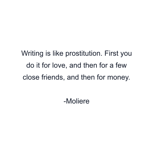 Writing is like prostitution. First you do it for love, and then for a few close friends, and then for money.