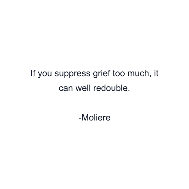 If you suppress grief too much, it can well redouble.