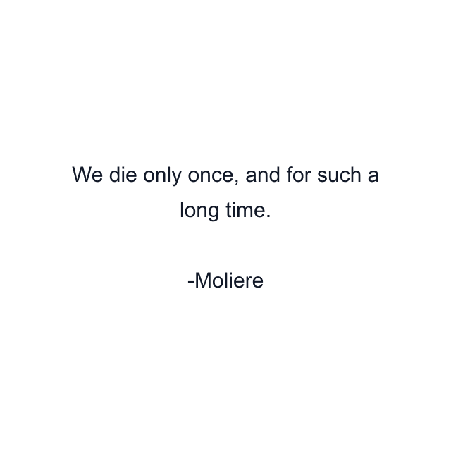 We die only once, and for such a long time.