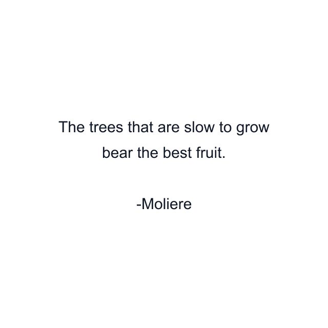 The trees that are slow to grow bear the best fruit.