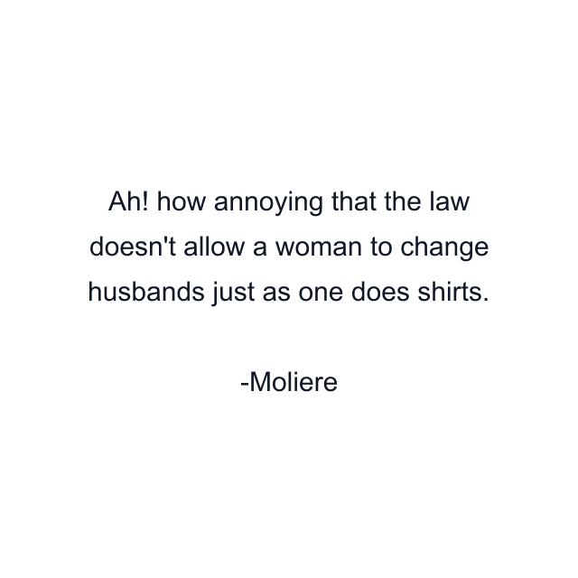 Ah! how annoying that the law doesn't allow a woman to change husbands just as one does shirts.