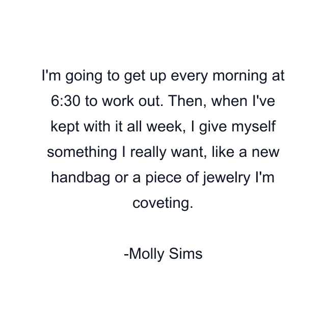 I'm going to get up every morning at 6:30 to work out. Then, when I've kept with it all week, I give myself something I really want, like a new handbag or a piece of jewelry I'm coveting.