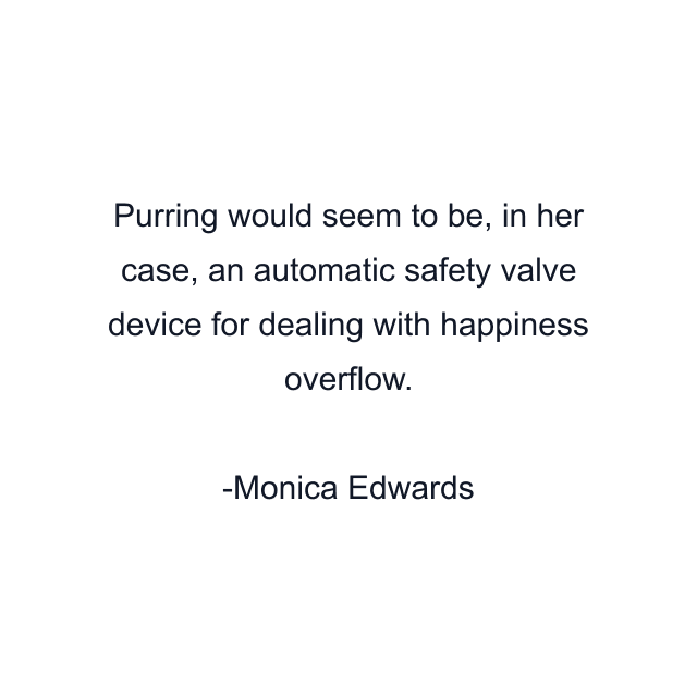 Purring would seem to be, in her case, an automatic safety valve device for dealing with happiness overflow.