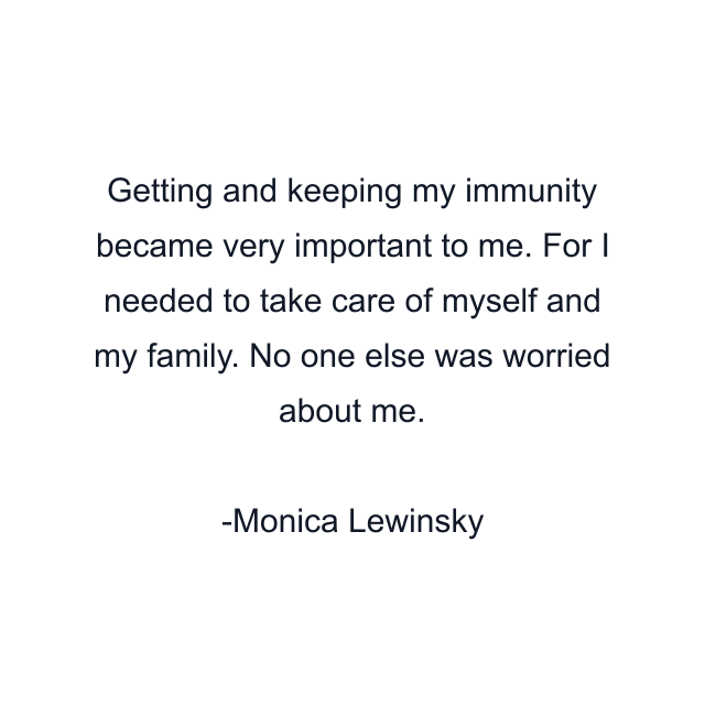 Getting and keeping my immunity became very important to me. For I needed to take care of myself and my family. No one else was worried about me.