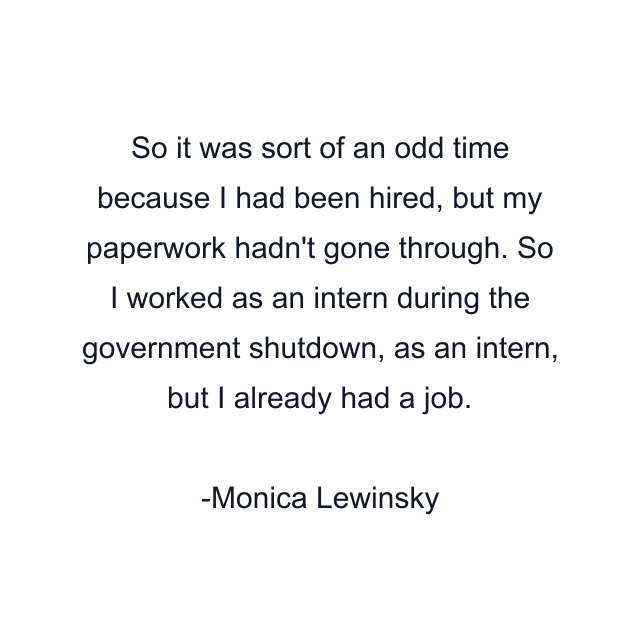 So it was sort of an odd time because I had been hired, but my paperwork hadn't gone through. So I worked as an intern during the government shutdown, as an intern, but I already had a job.