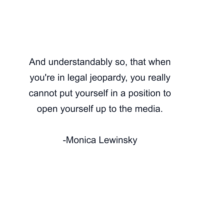 And understandably so, that when you're in legal jeopardy, you really cannot put yourself in a position to open yourself up to the media.