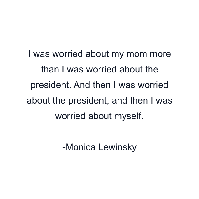 I was worried about my mom more than I was worried about the president. And then I was worried about the president, and then I was worried about myself.