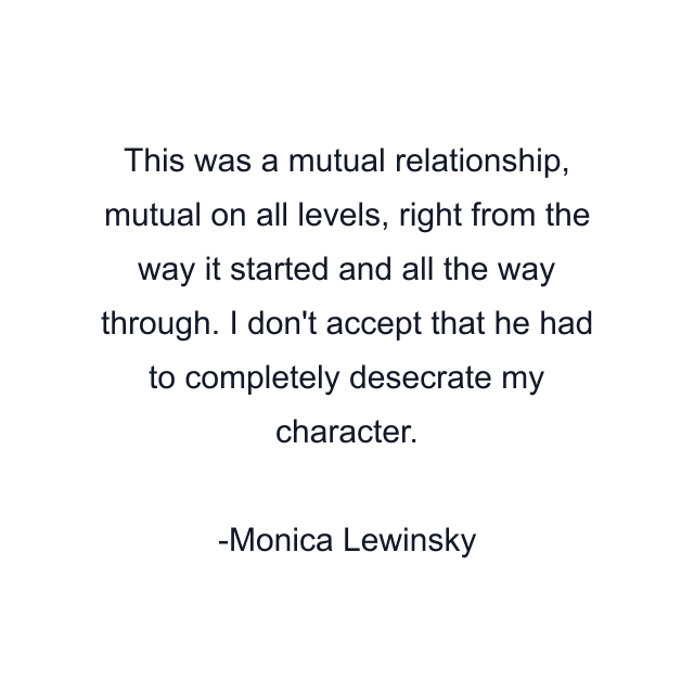 This was a mutual relationship, mutual on all levels, right from the way it started and all the way through. I don't accept that he had to completely desecrate my character.