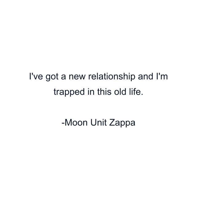 I've got a new relationship and I'm trapped in this old life.