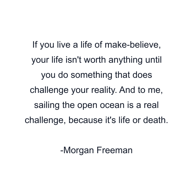 If you live a life of make-believe, your life isn't worth anything until you do something that does challenge your reality. And to me, sailing the open ocean is a real challenge, because it's life or death.