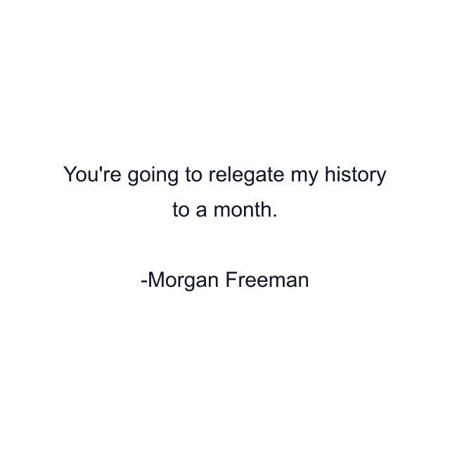 You're going to relegate my history to a month.