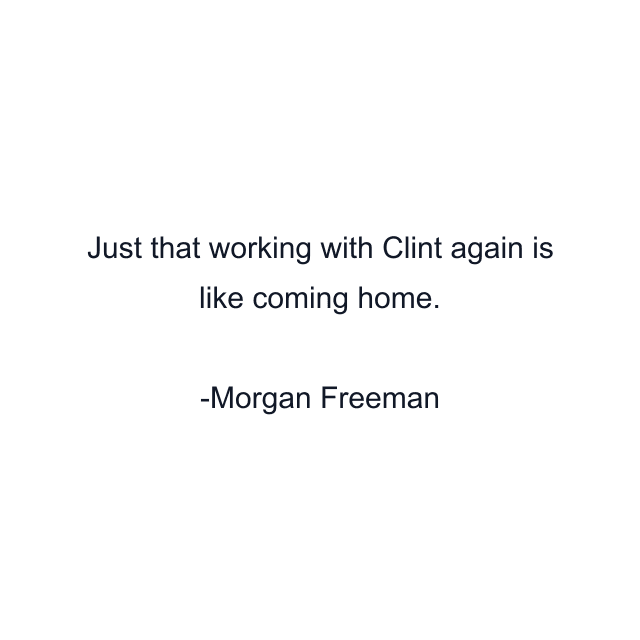 Just that working with Clint again is like coming home.