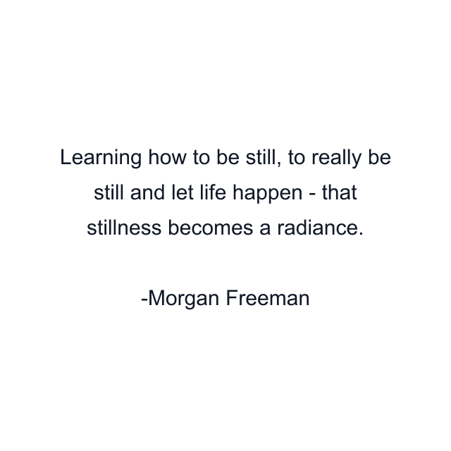 Learning how to be still, to really be still and let life happen - that stillness becomes a radiance.