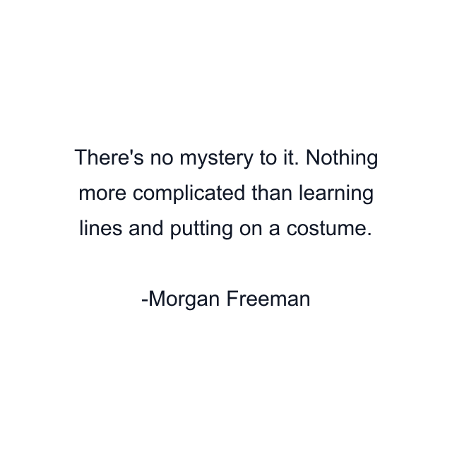 There's no mystery to it. Nothing more complicated than learning lines and putting on a costume.