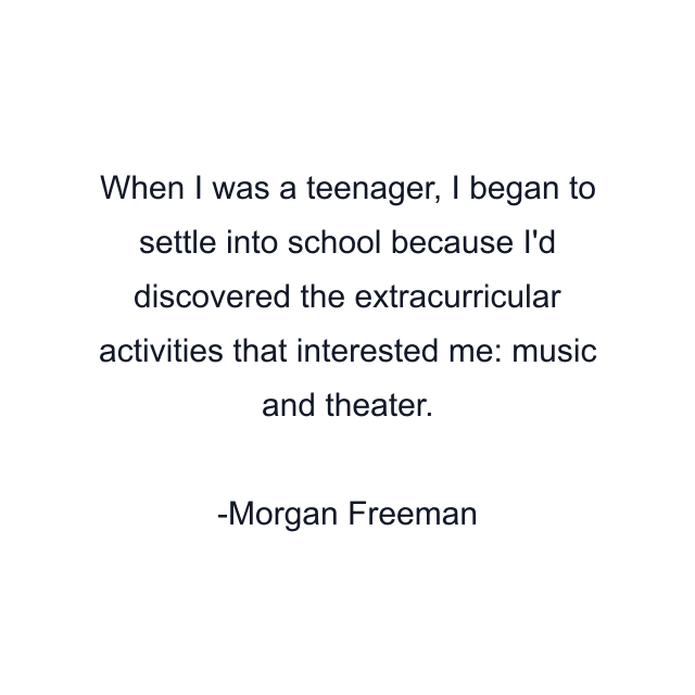 When I was a teenager, I began to settle into school because I'd discovered the extracurricular activities that interested me: music and theater.