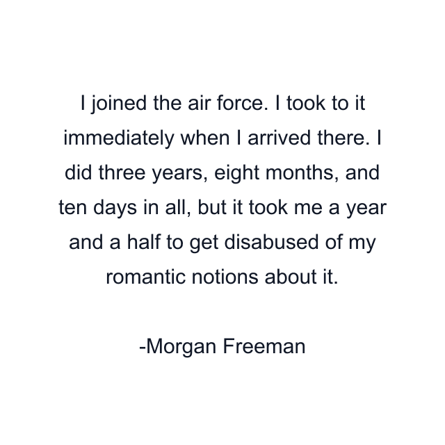 I joined the air force. I took to it immediately when I arrived there. I did three years, eight months, and ten days in all, but it took me a year and a half to get disabused of my romantic notions about it.