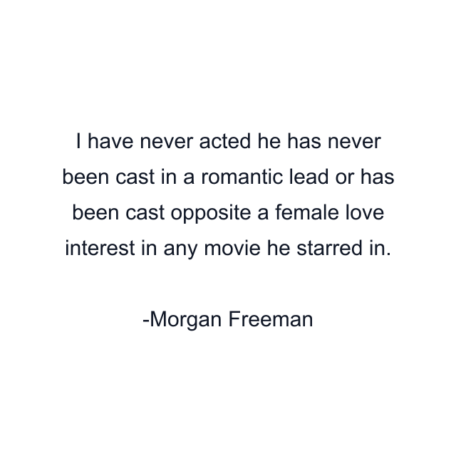 I have never acted he has never been cast in a romantic lead or has been cast opposite a female love interest in any movie he starred in.