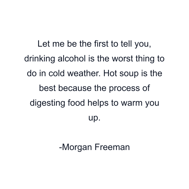 Let me be the first to tell you, drinking alcohol is the worst thing to do in cold weather. Hot soup is the best because the process of digesting food helps to warm you up.