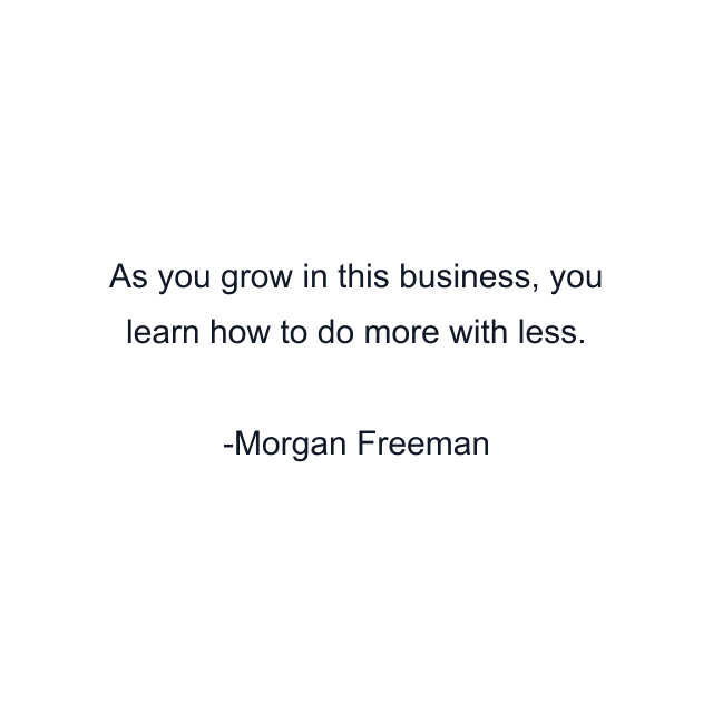 As you grow in this business, you learn how to do more with less.