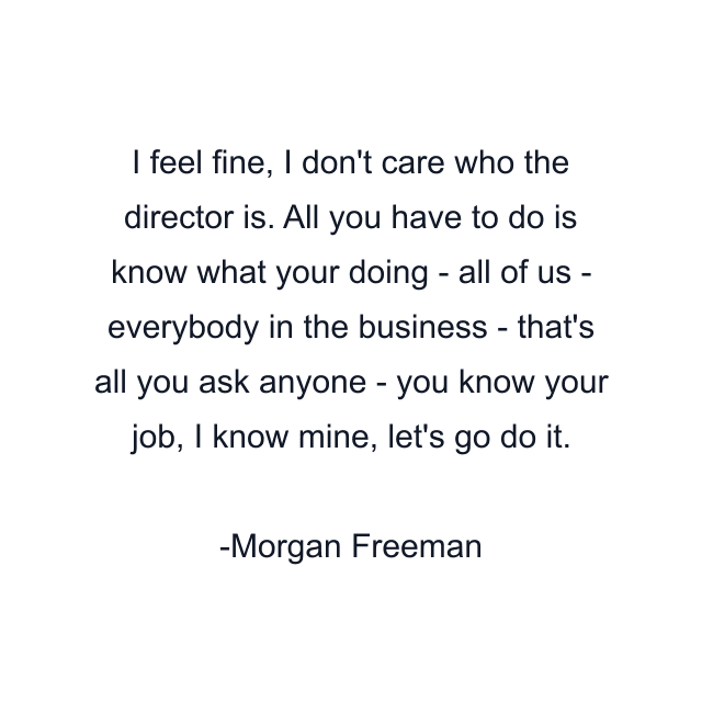 I feel fine, I don't care who the director is. All you have to do is know what your doing - all of us - everybody in the business - that's all you ask anyone - you know your job, I know mine, let's go do it.