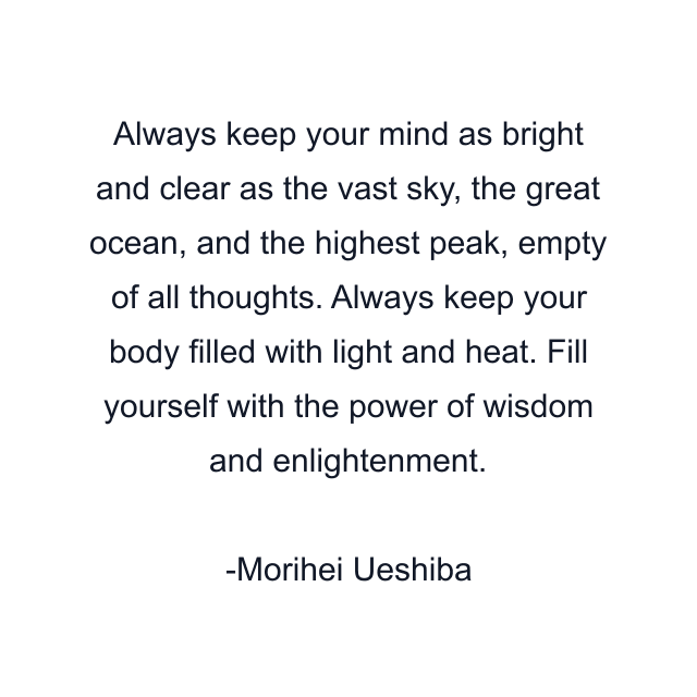 Always keep your mind as bright and clear as the vast sky, the great ocean, and the highest peak, empty of all thoughts. Always keep your body filled with light and heat. Fill yourself with the power of wisdom and enlightenment.