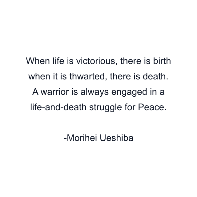 When life is victorious, there is birth when it is thwarted, there is death. A warrior is always engaged in a life-and-death struggle for Peace.