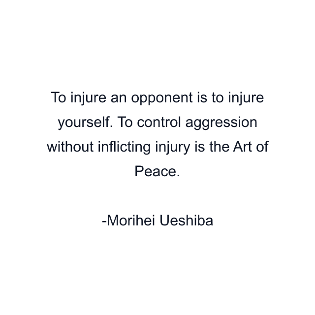 To injure an opponent is to injure yourself. To control aggression without inflicting injury is the Art of Peace.