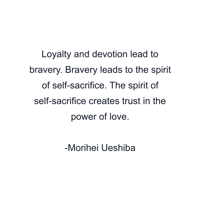 Loyalty and devotion lead to bravery. Bravery leads to the spirit of self-sacrifice. The spirit of self-sacrifice creates trust in the power of love.