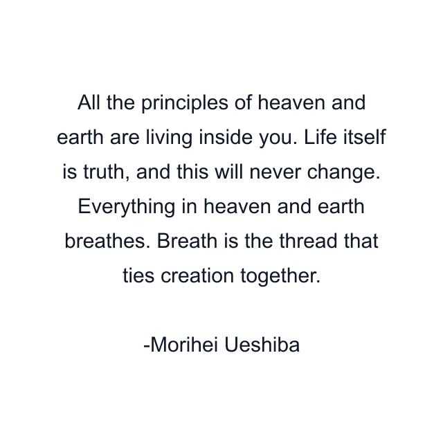 All the principles of heaven and earth are living inside you. Life itself is truth, and this will never change. Everything in heaven and earth breathes. Breath is the thread that ties creation together.