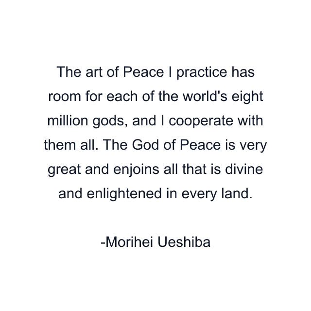 The art of Peace I practice has room for each of the world's eight million gods, and I cooperate with them all. The God of Peace is very great and enjoins all that is divine and enlightened in every land.