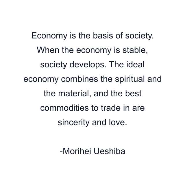 Economy is the basis of society. When the economy is stable, society develops. The ideal economy combines the spiritual and the material, and the best commodities to trade in are sincerity and love.