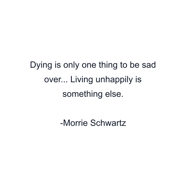 Dying is only one thing to be sad over... Living unhappily is something else.