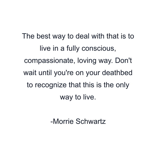 The best way to deal with that is to live in a fully conscious, compassionate, loving way. Don't wait until you're on your deathbed to recognize that this is the only way to live.