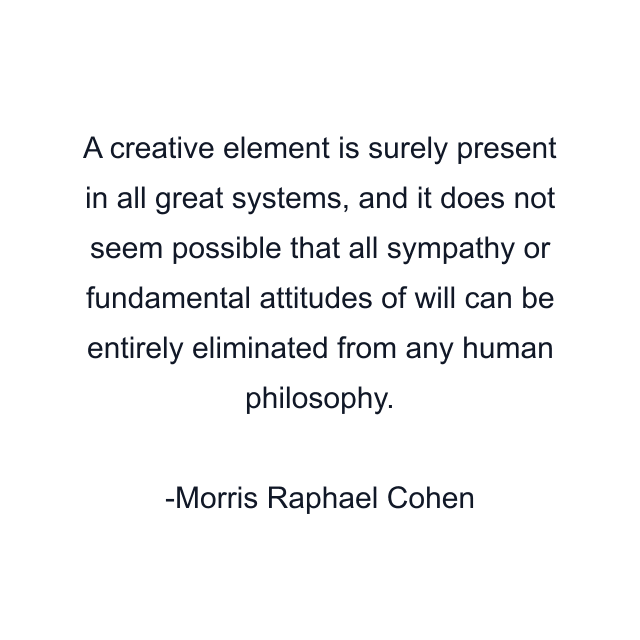 A creative element is surely present in all great systems, and it does not seem possible that all sympathy or fundamental attitudes of will can be entirely eliminated from any human philosophy.