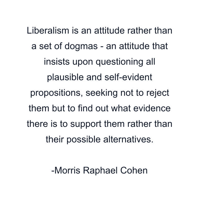 Liberalism is an attitude rather than a set of dogmas - an attitude that insists upon questioning all plausible and self-evident propositions, seeking not to reject them but to find out what evidence there is to support them rather than their possible alternatives.