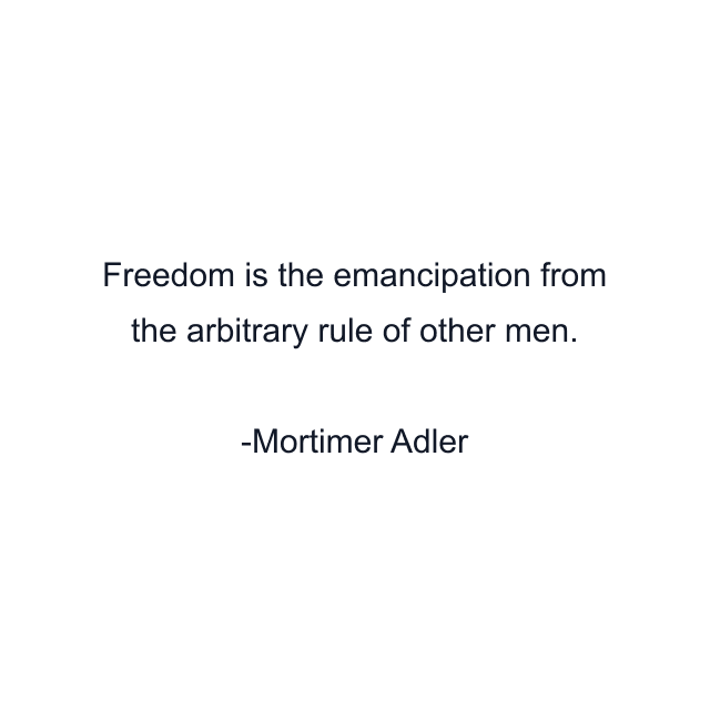 Freedom is the emancipation from the arbitrary rule of other men.