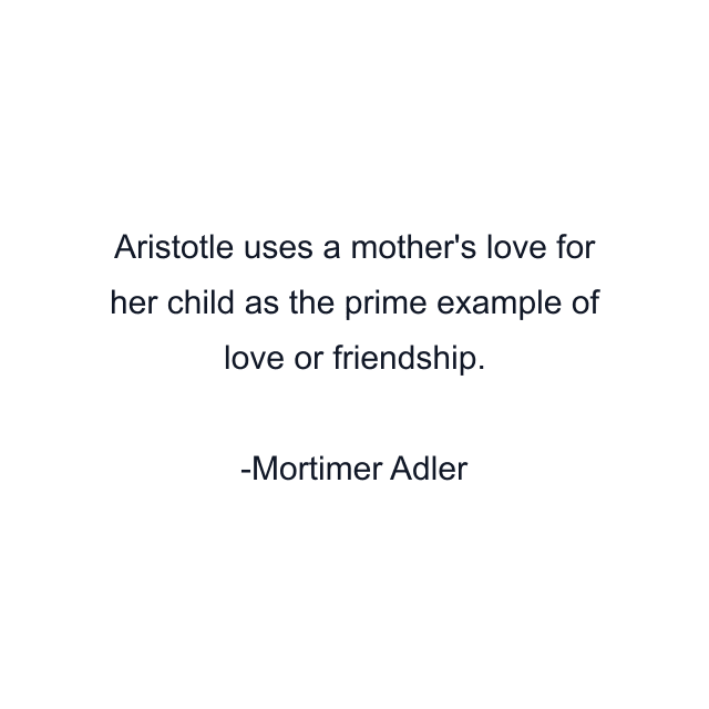 Aristotle uses a mother's love for her child as the prime example of love or friendship.