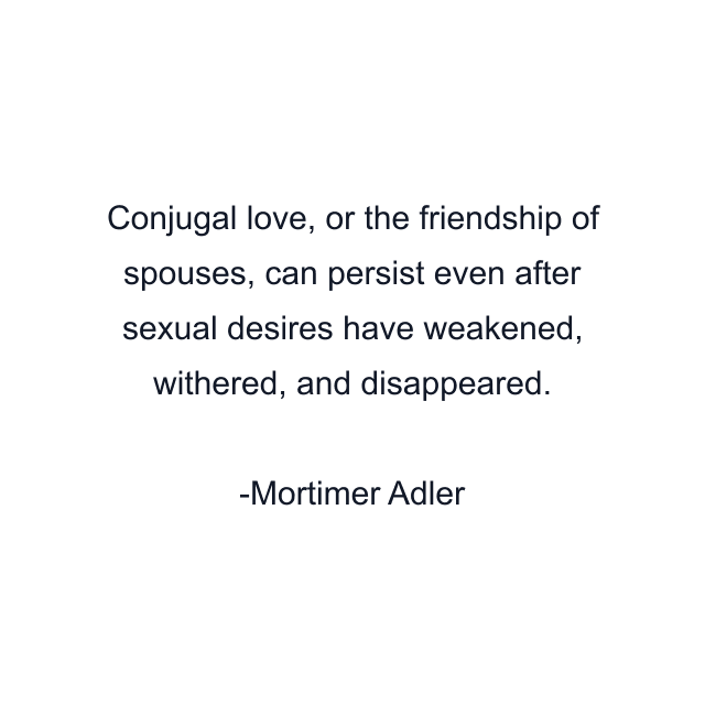 Conjugal love, or the friendship of spouses, can persist even after sexual desires have weakened, withered, and disappeared.