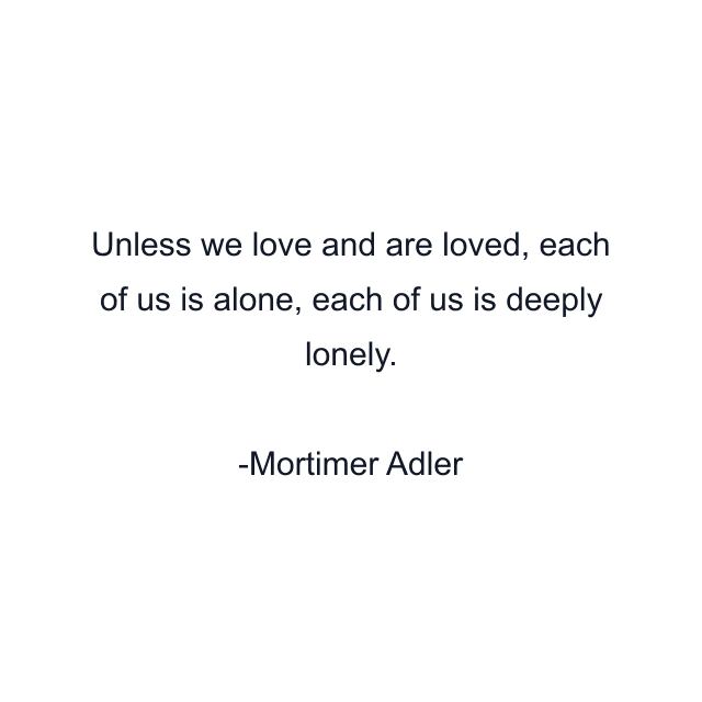 Unless we love and are loved, each of us is alone, each of us is deeply lonely.