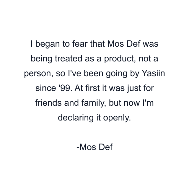 I began to fear that Mos Def was being treated as a product, not a person, so I've been going by Yasiin since '99. At first it was just for friends and family, but now I'm declaring it openly.