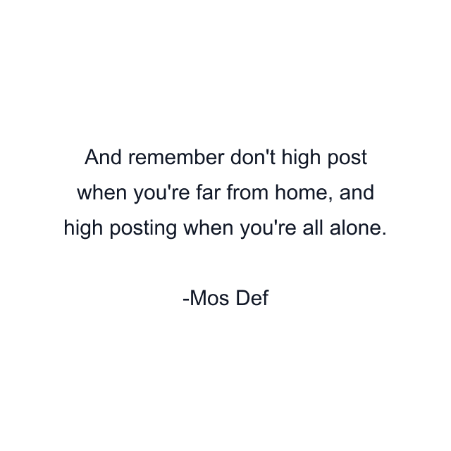 And remember don't high post when you're far from home, and high posting when you're all alone.